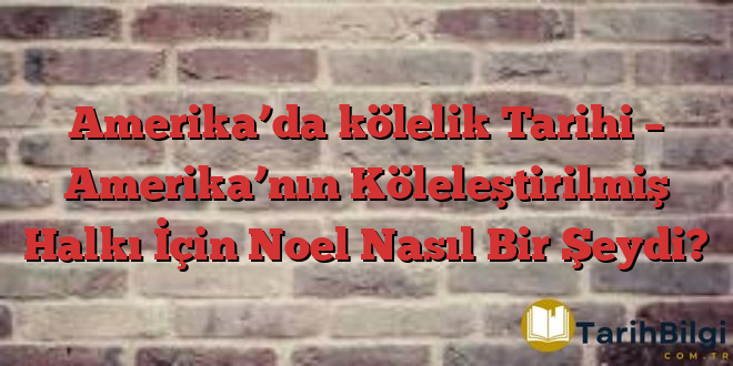 Amerika’da kölelik Tarihi – Amerika’nın Köleleştirilmiş Halkı İçin Noel Nasıl Bir Şeydi?