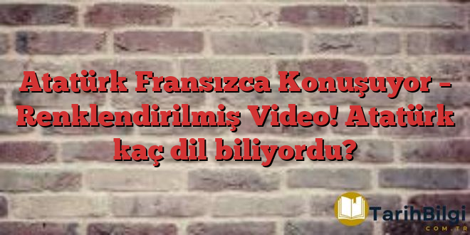 Atatürk Fransızca Konuşuyor – Renklendirilmiş Video! Atatürk kaç dil biliyordu?