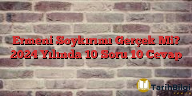 Ermeni Soykırımı Gerçek Mi? 2024 Yılında 10 Soru 10 Cevap