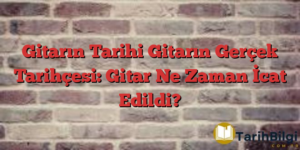 Gitarın Tarihi Gitarın Gerçek Tarihçesi: Gitar Ne Zaman İcat Edildi?