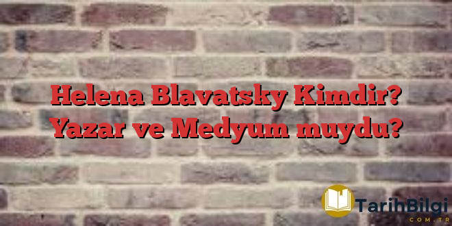 Helena Blavatsky Kimdir? Yazar ve Medyum muydu?