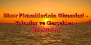 Mısır Piramitlerinin Gizemleri – Yalanlar ve Gerçekler – Özellikleri