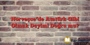 Norveçce’de Atatürk Gibi Olmak Deyimi Doğru mu?