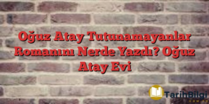 Oğuz Atay Tutunamayanlar Romanını Nerde Yazdı? Oğuz Atay Evi