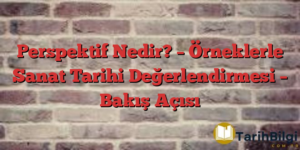 Perspektif Nedir? – Örneklerle Sanat Tarihi Değerlendirmesi – Bakış Açısı