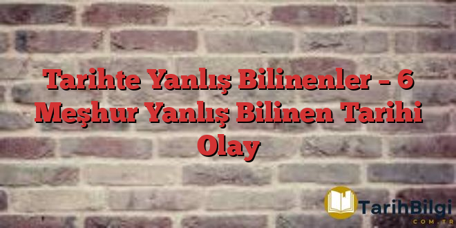 Tarihte Yanlış Bilinenler – 6 Meşhur Yanlış Bilinen Tarihi Olay