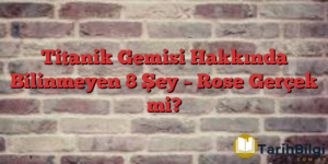 Titanik Gemisi Hakkında Bilinmeyen 8 Şey – Rose Gerçek mi?