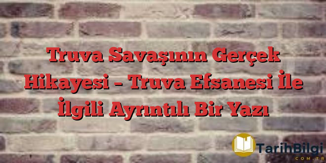 Truva Savaşının Gerçek Hikayesi – Truva Efsanesi İle İlgili Ayrıntılı Bir Yazı