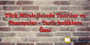 Türk Mitolojisinde Tanrılar ve Tanrıçalar – Tarih koliklere Özel