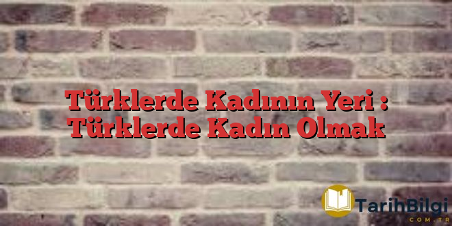 Türklerde Kadının Yeri : Türklerde Kadın Olmak