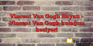 Vincent Van Gogh Hayatı – Vincent Van Gogh kulağını kesiyor!