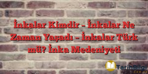 İnkalar Kimdir – İnkalar Ne Zaman Yaşadı – İnkalar Türk mü? İnka Medeniyeti