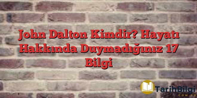 John Dalton Kimdir? Hayatı Hakkında Duymadığınız 17 Bilgi