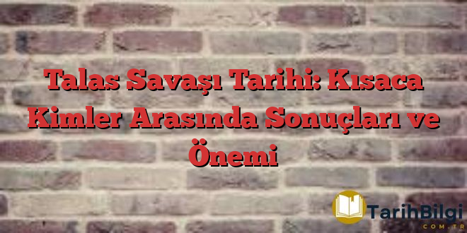 Talas Savaşı Tarihi: Kısaca Kimler Arasında Sonuçları ve Önemi