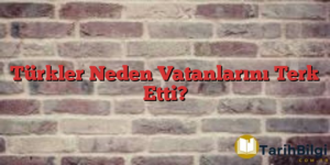 Türkler Neden Vatanlarını Terk Etti?