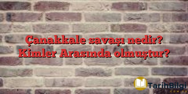 Çanakkale savaşı nedir? Kimler Arasında olmuştur?