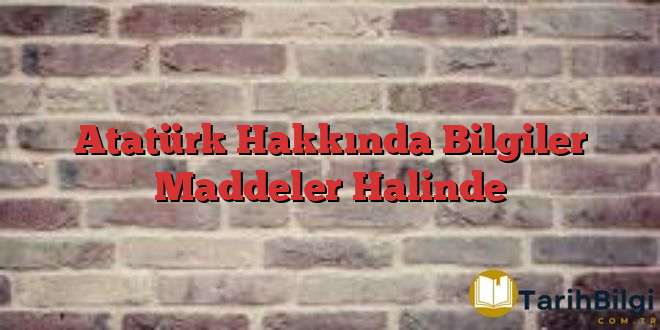 Atatürk Hakkında Bilgiler Maddeler Halinde