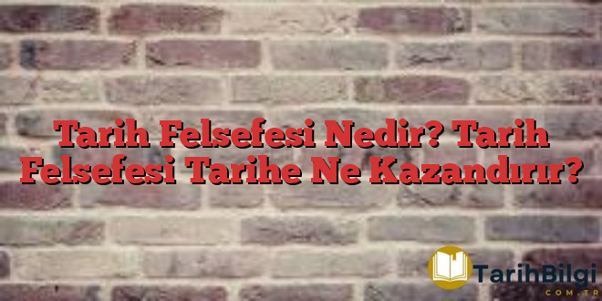 Tarih Felsefesi Nedir? Tarih Felsefesi Tarihe Ne Kazandırır?