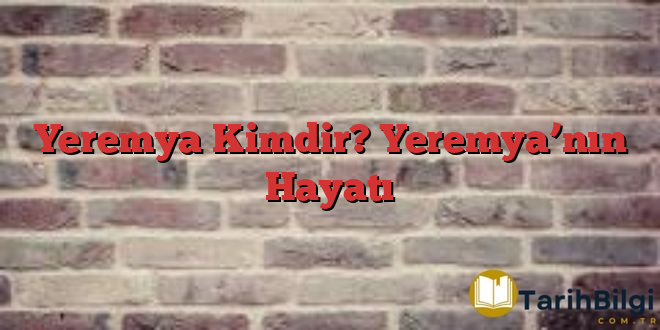 Yeremya Kimdir? Yeremya’nın Hayatı