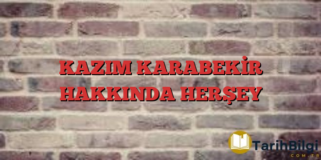 KAZIM KARABEKİR HAKKINDA HERŞEY