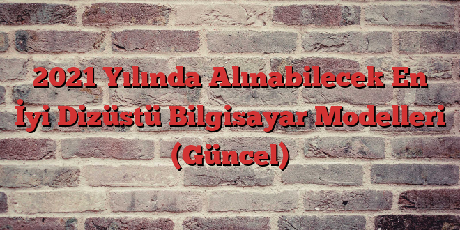 2021 Yılında Alınabilecek En İyi Dizüstü Bilgisayar Modelleri (Güncel)