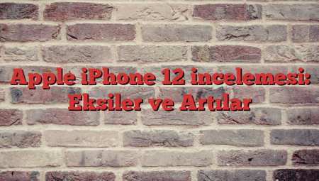 Apple iPhone 12 incelemesi: Eksiler ve Artılar