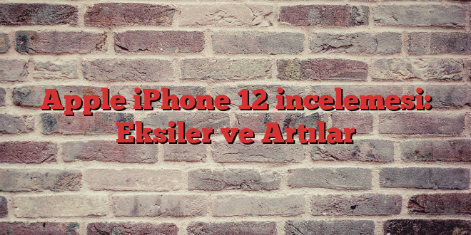 Apple iPhone 12 incelemesi: Eksiler ve Artılar