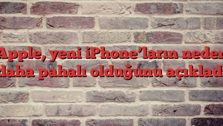Apple, yeni iPhone’ların neden daha pahalı olduğunu açıkladı