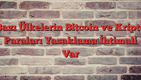 Bazı Ülkelerin Bitcoin ve Kripto Paraları Yasaklama İhtimali Var