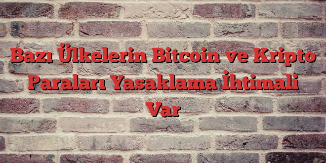 Bazı Ülkelerin Bitcoin ve Kripto Paraları Yasaklama İhtimali Var