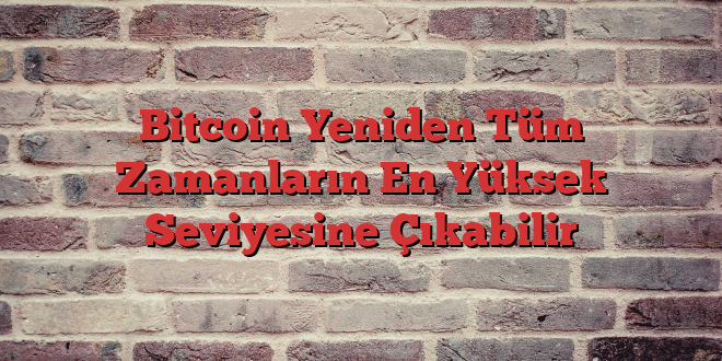 Bitcoin Yeniden Tüm Zamanların En Yüksek Seviyesine Çıkabilir