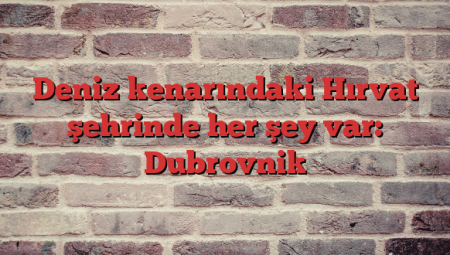 Deniz kenarındaki Hırvat şehrinde her şey var: Dubrovnik