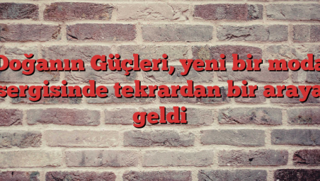Doğanın Güçleri, yeni bir moda sergisinde tekrardan bir araya geldi