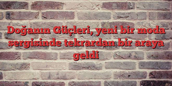 Doğanın Güçleri, yeni bir moda sergisinde tekrardan bir araya geldi