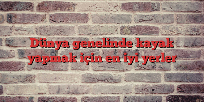Dünya genelinde kayak yapmak için en iyi yerler