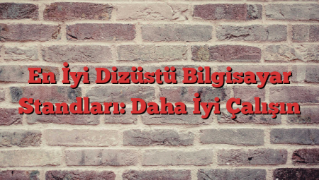 En İyi Dizüstü Bilgisayar Standları: Daha İyi Çalışın