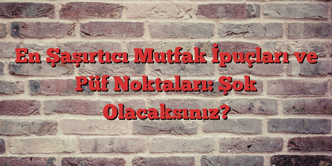 En Şaşırtıcı Mutfak İpuçları ve Püf Noktaları: Şok Olacaksınız?