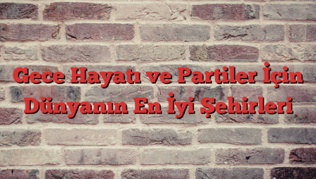 Gece Hayatı ve Partiler İçin Dünyanın En İyi Şehirleri
