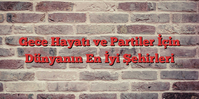 Gece Hayatı ve Partiler İçin Dünyanın En İyi Şehirleri