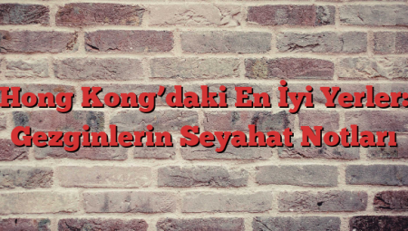 Hong Kong’daki En İyi Yerler: Gezginlerin Seyahat Notları