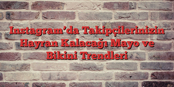 Instagram’da Takipçilerinizin Hayran Kalacağı Mayo ve Bikini Trendleri