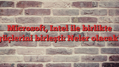 Microsoft, Intel ile birlikte güçlerini birleşti: Neler olacak?