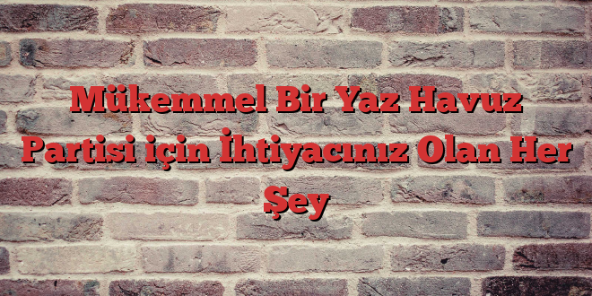 Mükemmel Bir Yaz Havuz Partisi için İhtiyacınız Olan Her Şey