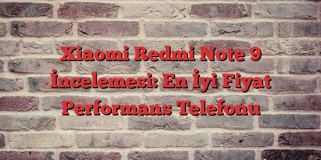 Xiaomi Redmi Note 9 İncelemesi: En İyi Fiyat Performans Telefonu
