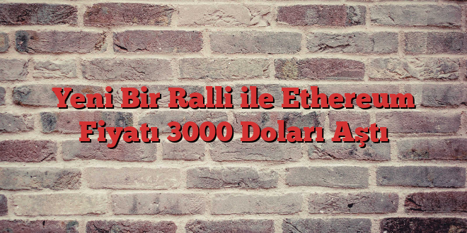 Yeni Bir Ralli ile Ethereum Fiyatı 3000 Doları Aştı