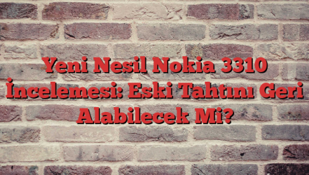 Yeni Nesil Nokia 3310 İncelemesi: Eski Tahtını Geri Alabilecek Mi?